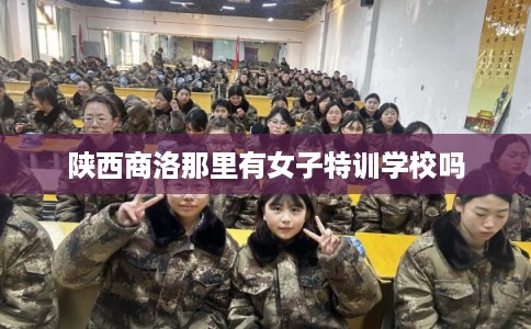 陕西商洛那里有女子特训学校吗