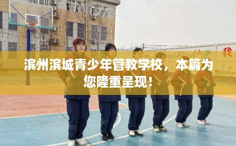 滨州滨城青少年管教学校，本篇为您隆重呈现！