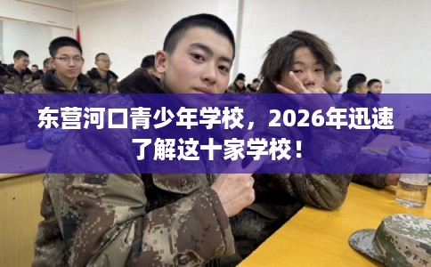 东营河口青少年学校，2026年迅速了解这十家学校！