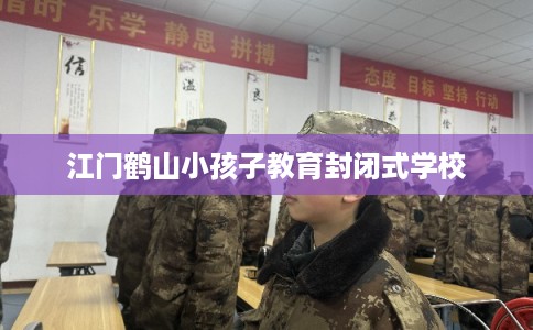 江门鹤山小孩子教育封闭式学校