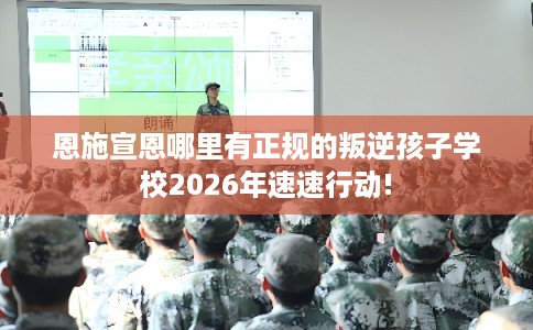 恩施宣恩哪里有正规的叛逆孩子学校2026年速速行动!