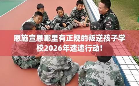 恩施宣恩哪里有正规的叛逆孩子学校2026年速速行动!