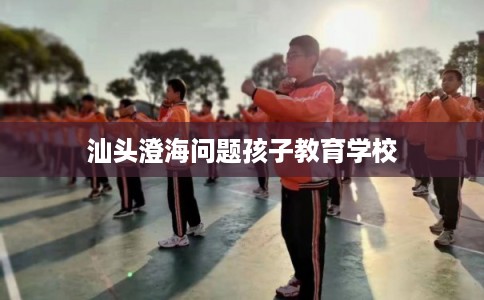 汕头澄海问题孩子教育学校