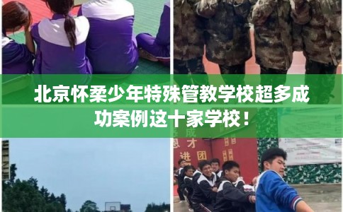 北京怀柔少年特殊管教学校超多成功案例这十家学校！