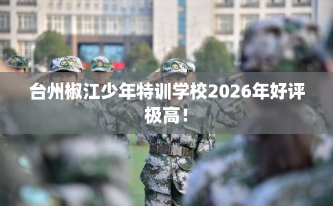 台州椒江少年特训学校2026年好评极高！