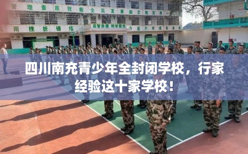 四川南充青少年全封闭学校，行家经验这十家学校！