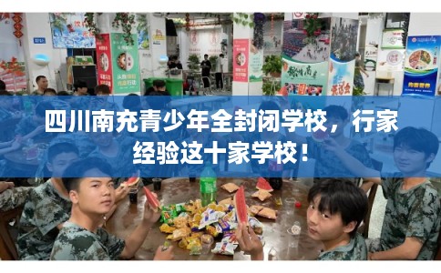 四川南充青少年全封闭学校，行家经验这十家学校！