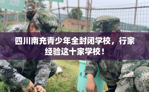 四川南充青少年全封闭学校，行家经验这十家学校！