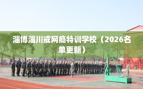 淄博淄川戒网瘾特训学校（2026名单更新）