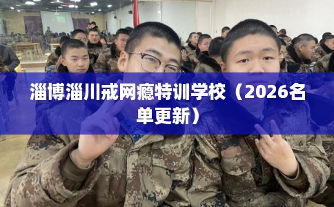 淄博淄川戒网瘾特训学校（2026名单更新）