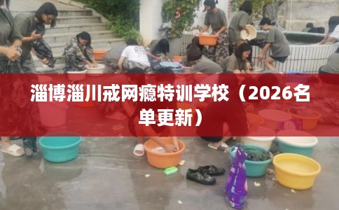 淄博淄川戒网瘾特训学校（2026名单更新）