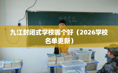 九江封闭式学校哪个好（2026学校名单更新）