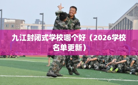九江封闭式学校哪个好（2026学校名单更新）