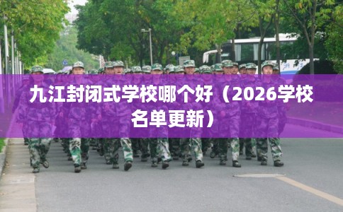 九江封闭式学校哪个好（2026学校名单更新）
