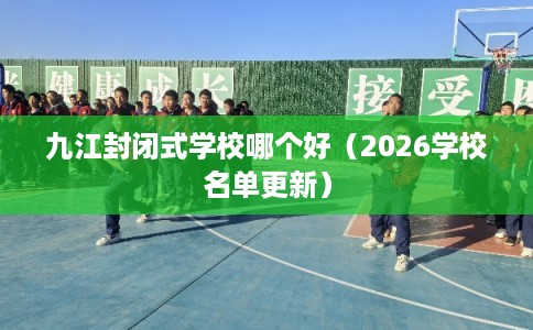 九江封闭式学校哪个好（2026学校名单更新）