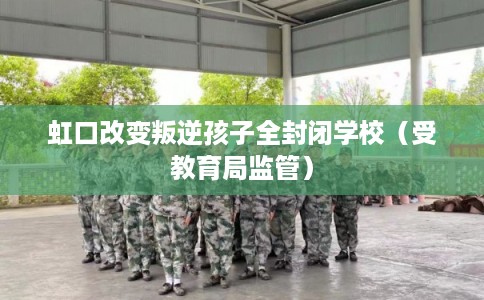 虹口改变叛逆孩子全封闭学校（受教育局监管）