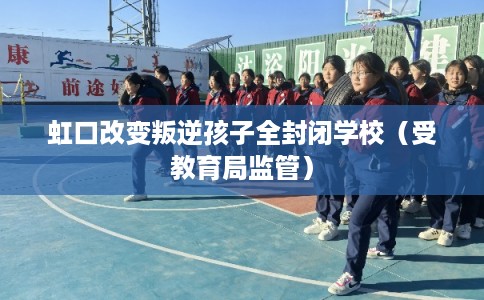 虹口改变叛逆孩子全封闭学校（受教育局监管）