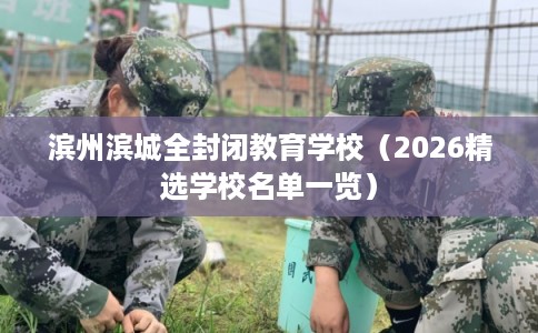 滨州滨城全封闭教育学校（2026精选学校名单一览）