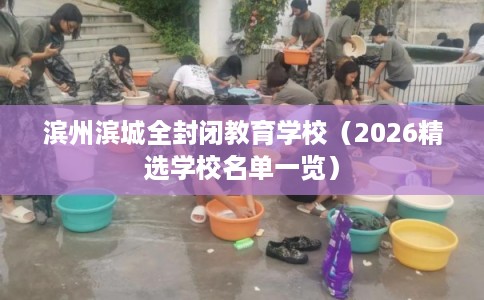 滨州滨城全封闭教育学校（2026精选学校名单一览）