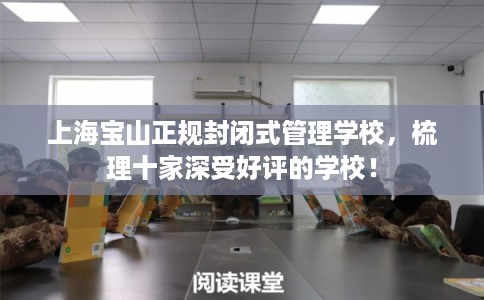 上海宝山正规封闭式管理学校，梳理十家深受好评的学校！