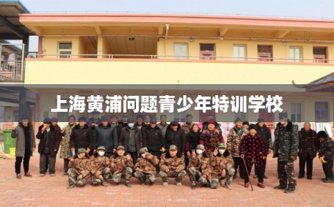 上海黄浦问题青少年特训学校