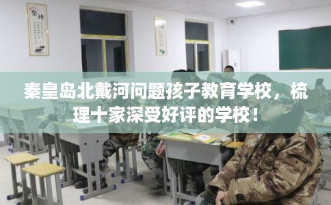 秦皇岛北戴河问题孩子教育学校，梳理十家深受好评的学校！