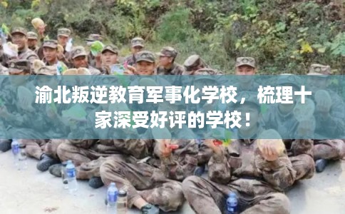 渝北叛逆教育军事化学校，梳理十家深受好评的学校！