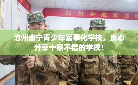 沧州肃宁青少年军事化学校，良心分享十家不错的学校！