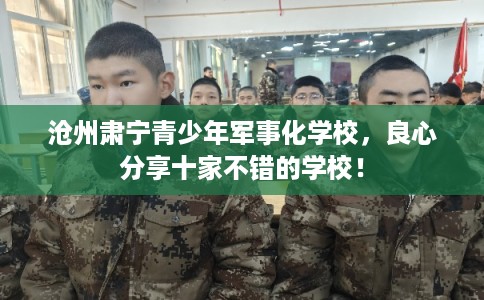 沧州肃宁青少年军事化学校，良心分享十家不错的学校！