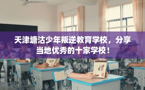 天津塘沽少年叛逆教育学校，分享当地优秀的十家学校！