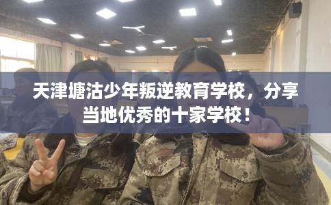 天津塘沽少年叛逆教育学校，分享当地优秀的十家学校！