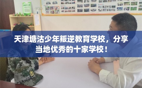 天津塘沽少年叛逆教育学校，分享当地优秀的十家学校！