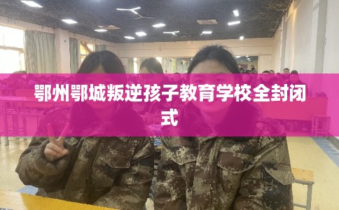 鄂州鄂城叛逆孩子教育学校全封闭式