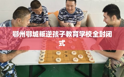 鄂州鄂城叛逆孩子教育学校全封闭式