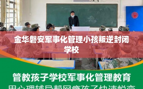 金华磐安军事化管理小孩叛逆封闭学校