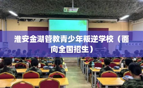 淮安金湖管教青少年叛逆学校（面向全国招生）