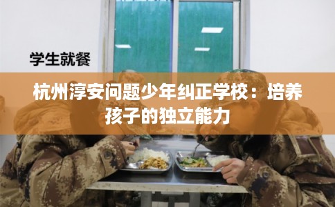杭州淳安问题少年纠正学校：培养孩子的独立能力