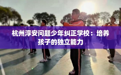 杭州淳安问题少年纠正学校：培养孩子的独立能力