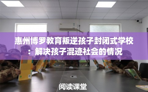 惠州博罗教育叛逆孩子封闭式学校：解决孩子混迹社会的情况