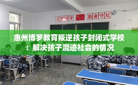 惠州博罗教育叛逆孩子封闭式学校：解决孩子混迹社会的情况