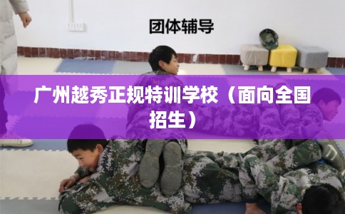 广州越秀正规特训学校（面向全国招生）