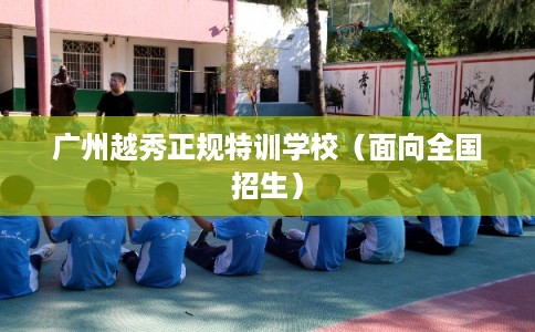 广州越秀正规特训学校（面向全国招生）