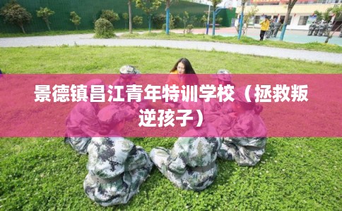 景德镇昌江青年特训学校（拯救叛逆孩子）