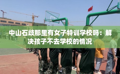 中山石歧那里有女子特训学校吗：解决孩子不去学校的情况