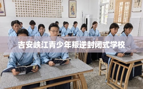 吉安峡江青少年叛逆封闭式学校