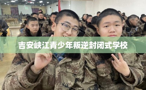 吉安峡江青少年叛逆封闭式学校