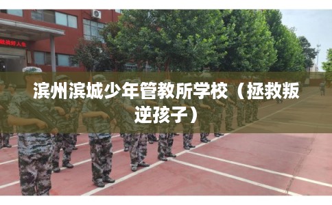 滨州滨城少年管教所学校（拯救叛逆孩子）