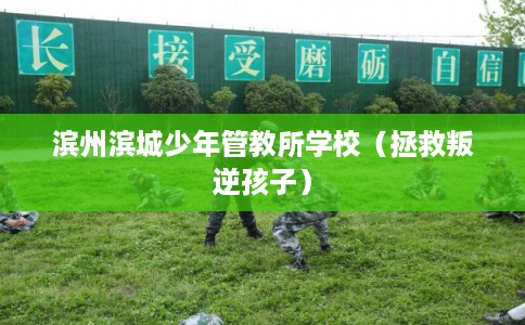 滨州滨城少年管教所学校（拯救叛逆孩子）