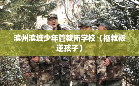 滨州滨城少年管教所学校（拯救叛逆孩子）