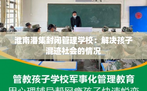 淮南潘集封闭管理学校：解决孩子混迹社会的情况